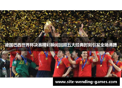 德国巴西世界杯决赛精彩瞬间回顾五大经典时刻引发全场沸腾