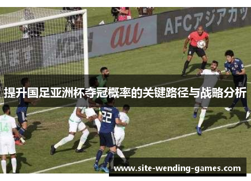 提升国足亚洲杯夺冠概率的关键路径与战略分析