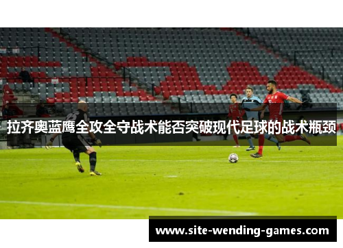 拉齐奥蓝鹰全攻全守战术能否突破现代足球的战术瓶颈