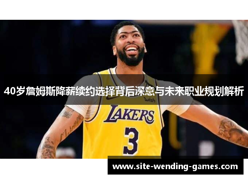 40岁詹姆斯降薪续约选择背后深意与未来职业规划解析