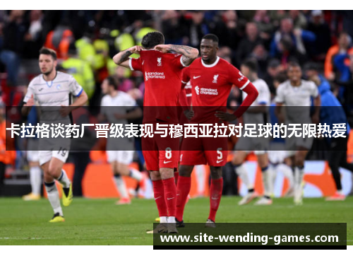 卡拉格谈药厂晋级表现与穆西亚拉对足球的无限热爱
