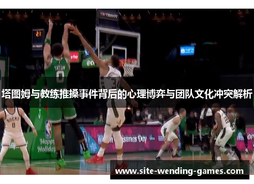 塔图姆与教练推搡事件背后的心理博弈与团队文化冲突解析