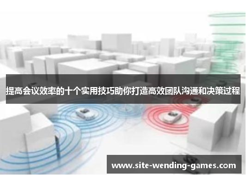 提高会议效率的十个实用技巧助你打造高效团队沟通和决策过程