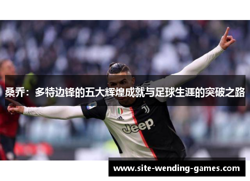 桑乔：多特边锋的五大辉煌成就与足球生涯的突破之路