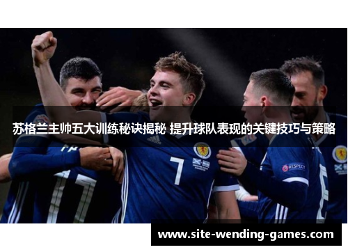 苏格兰主帅五大训练秘诀揭秘 提升球队表现的关键技巧与策略