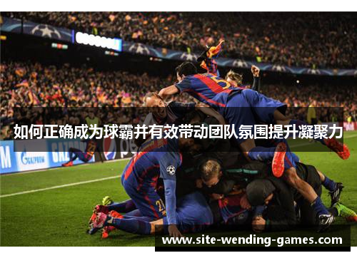 如何正确成为球霸并有效带动团队氛围提升凝聚力