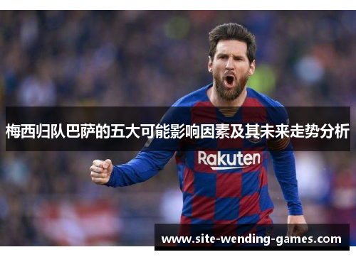 梅西归队巴萨的五大可能影响因素及其未来走势分析