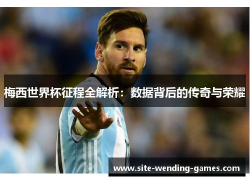 梅西世界杯征程全解析：数据背后的传奇与荣耀