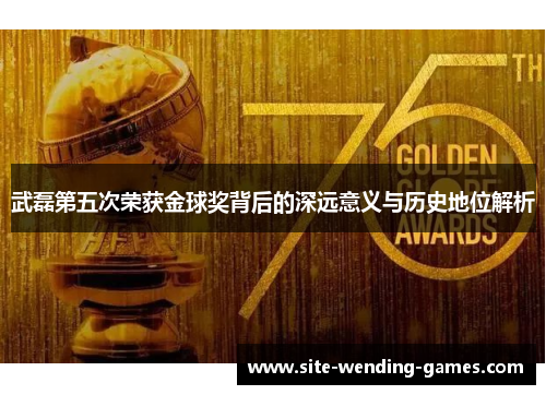 武磊第五次荣获金球奖背后的深远意义与历史地位解析