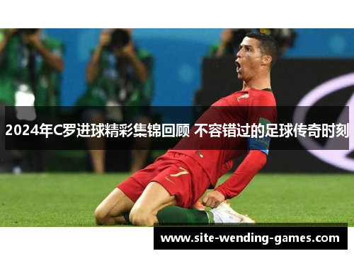 2024年C罗进球精彩集锦回顾 不容错过的足球传奇时刻