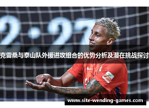 克雷桑与泰山队外援进攻组合的优势分析及潜在挑战探讨