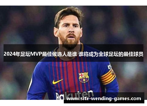 2024年足坛MVP最佳候选人是谁 谁将成为全球足坛的最佳球员