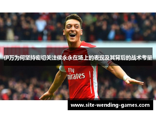 伊万为何坚持密切关注侯永永在场上的表现及其背后的战术考量