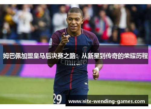 姆巴佩加盟皇马后决赛之路：从新星到传奇的荣耀历程