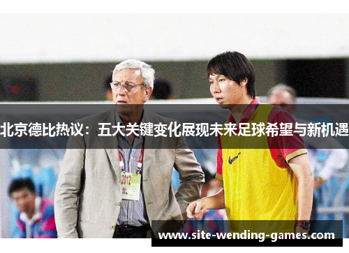 北京德比热议：五大关键变化展现未来足球希望与新机遇