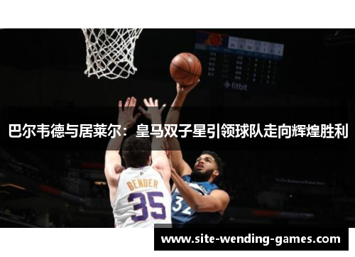 巴尔韦德与居莱尔：皇马双子星引领球队走向辉煌胜利