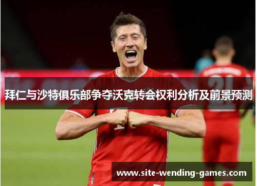 拜仁与沙特俱乐部争夺沃克转会权利分析及前景预测