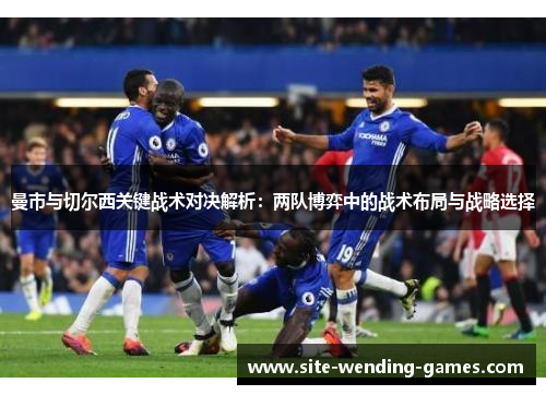 曼市与切尔西关键战术对决解析：两队博弈中的战术布局与战略选择