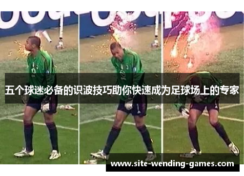 五个球迷必备的识波技巧助你快速成为足球场上的专家