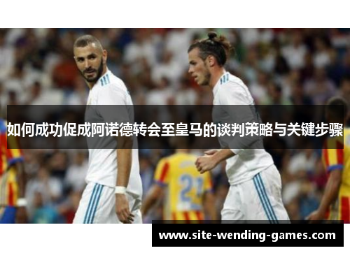 如何成功促成阿诺德转会至皇马的谈判策略与关键步骤