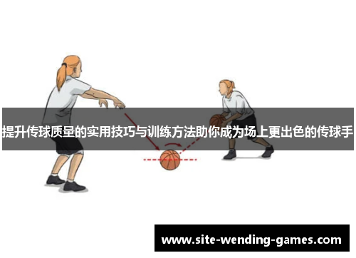 提升传球质量的实用技巧与训练方法助你成为场上更出色的传球手