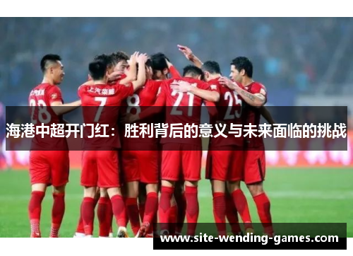 海港中超开门红：胜利背后的意义与未来面临的挑战