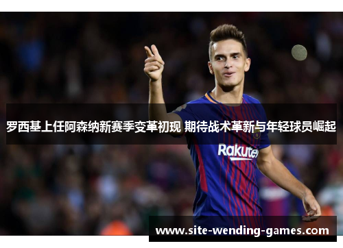 罗西基上任阿森纳新赛季变革初现 期待战术革新与年轻球员崛起