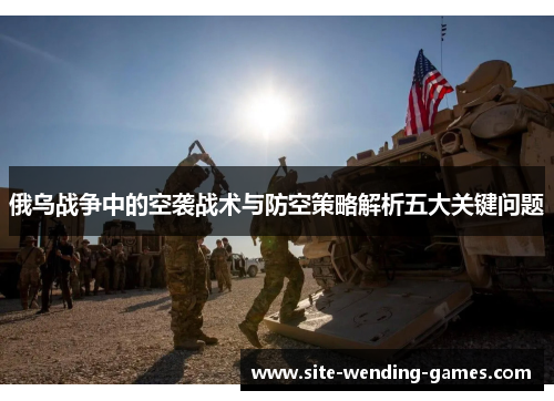 俄乌战争中的空袭战术与防空策略解析五大关键问题