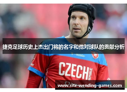 捷克足球历史上杰出门将的名字和他对球队的贡献分析