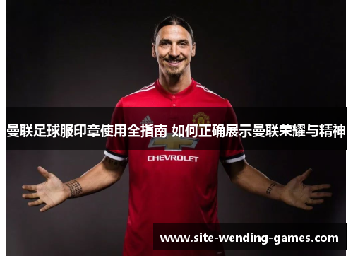 曼联足球服印章使用全指南 如何正确展示曼联荣耀与精神
