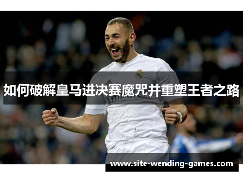 如何破解皇马进决赛魔咒并重塑王者之路