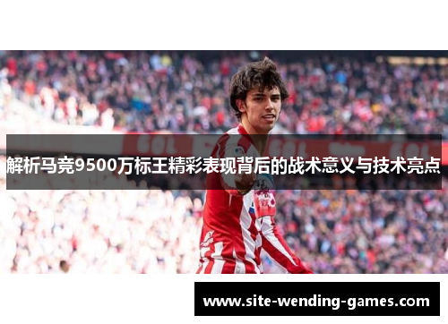 解析马竞9500万标王精彩表现背后的战术意义与技术亮点