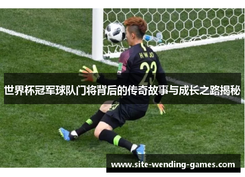 世界杯冠军球队门将背后的传奇故事与成长之路揭秘