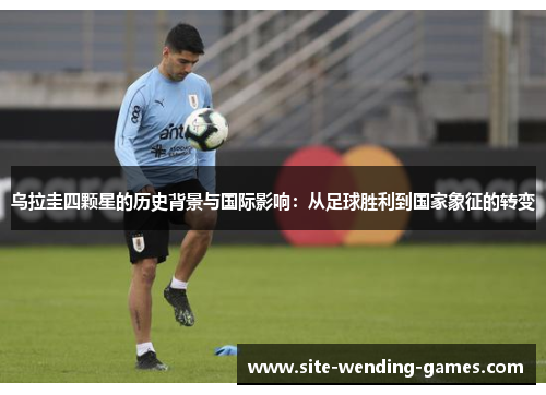 乌拉圭四颗星的历史背景与国际影响：从足球胜利到国家象征的转变