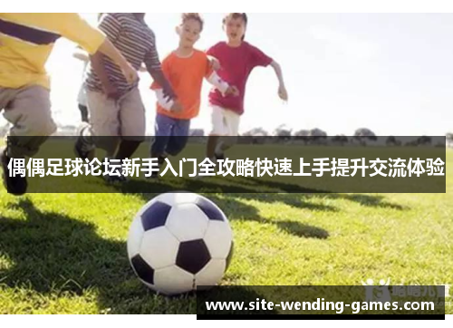 偶偶足球论坛新手入门全攻略快速上手提升交流体验