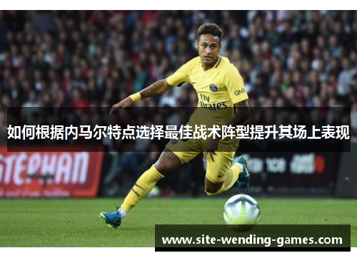 如何根据内马尔特点选择最佳战术阵型提升其场上表现