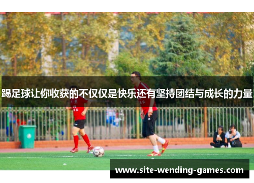 踢足球让你收获的不仅仅是快乐还有坚持团结与成长的力量