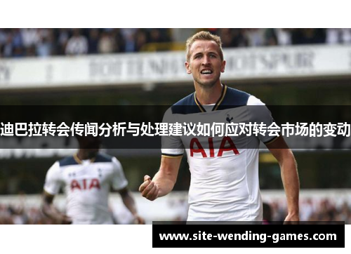 迪巴拉转会传闻分析与处理建议如何应对转会市场的变动
