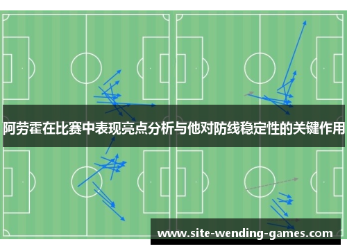 阿劳霍在比赛中表现亮点分析与他对防线稳定性的关键作用