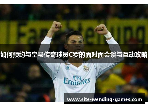 如何预约与皇马传奇球员C罗的面对面会谈与互动攻略