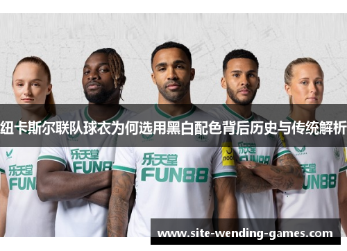纽卡斯尔联队球衣为何选用黑白配色背后历史与传统解析