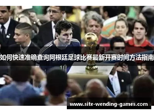 如何快速准确查询阿根廷足球比赛最新开赛时间方法指南