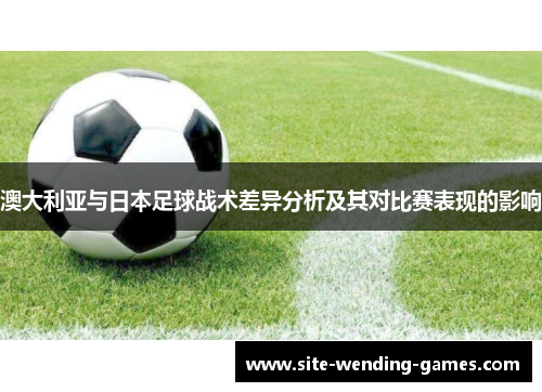 澳大利亚与日本足球战术差异分析及其对比赛表现的影响
