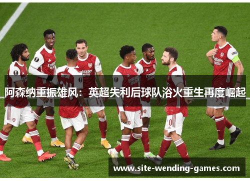 阿森纳重振雄风：英超失利后球队浴火重生再度崛起