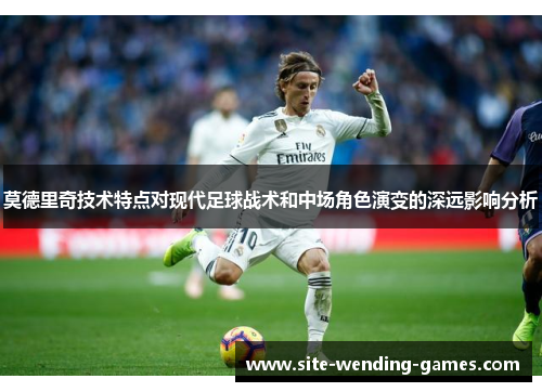 莫德里奇技术特点对现代足球战术和中场角色演变的深远影响分析