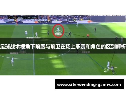 足球战术视角下前腰与前卫在场上职责和角色的区别解析