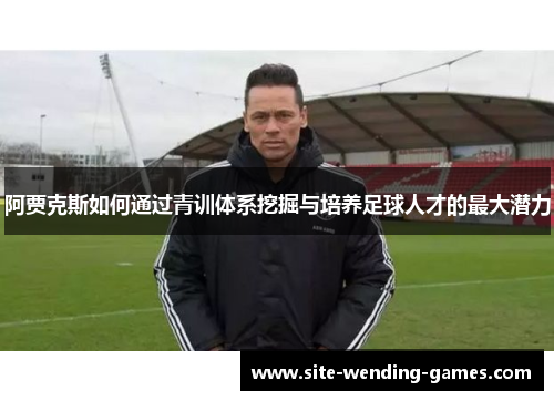 阿贾克斯如何通过青训体系挖掘与培养足球人才的最大潜力