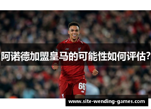 阿诺德加盟皇马的可能性如何评估？