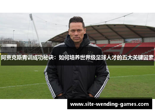 阿贾克斯青训成功秘诀：如何培养世界级足球人才的五大关键因素