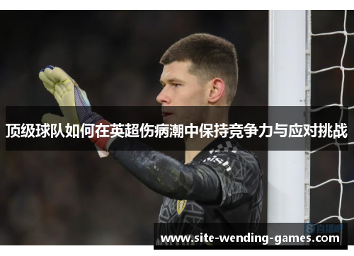 顶级球队如何在英超伤病潮中保持竞争力与应对挑战